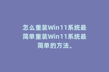 怎么重装Win11系统最简单重装Win11系统最简单的方法。