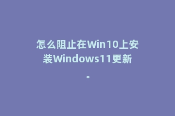 怎么阻止在Win10上安装Windows11更新。