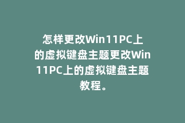 怎样更改Win11PC上的虚拟键盘主题更改Win11PC上的虚拟键盘主题教程。