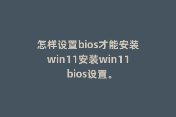 怎样设置bios才能安装win11安装win11 bios设置。