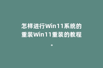 怎样进行Win11系统的重装Win11重装的教程。