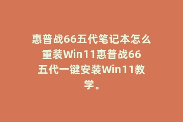 惠普战66五代笔记本怎么重装Win11惠普战66五代一键安装Win11教学。