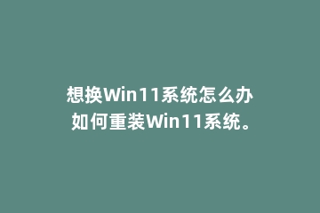 想换Win11系统怎么办如何重装Win11系统。