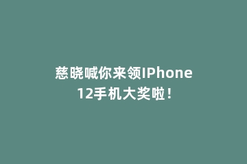 慈晓喊你来领IPhone12手机大奖啦！