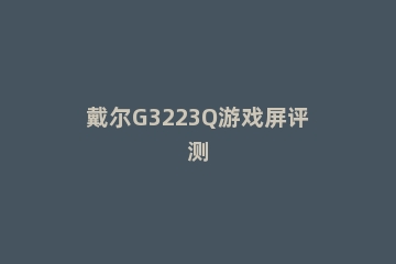 戴尔G3223Q游戏屏评测