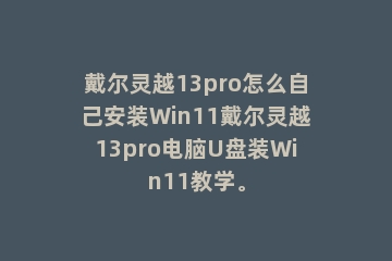 戴尔灵越13pro怎么自己安装Win11戴尔灵越13pro电脑U盘装Win11教学。