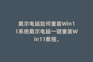 戴尔电脑如何重装Win11系统戴尔电脑一键重装Win11教程。
