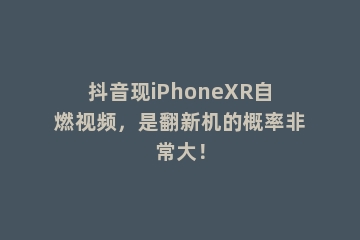 抖音现iPhoneXR自燃视频，是翻新机的概率非常大！