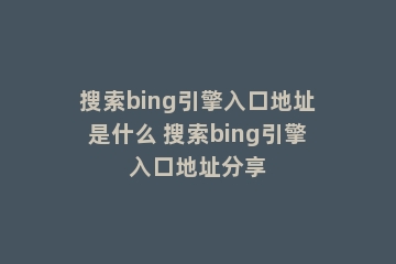 搜索bing引擎入口地址是什么 搜索bing引擎入口地址分享