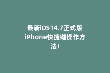 最新iOS14.7正式版iPhone快捷键操作方法！