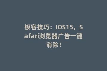 极客技巧：IOS15，Safari浏览器广告一键消除！