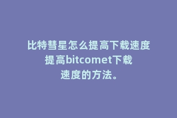 比特彗星怎么提高下载速度提高bitcomet下载速度的方法。