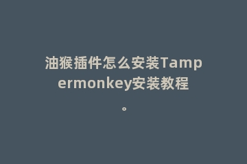 油猴插件怎么安装Tampermonkey安装教程。