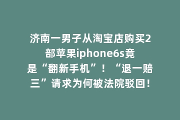 济南一男子从淘宝店购买2部苹果iphone6s竟是“翻新手机”！“退一赔三”请求为何被法院驳回！