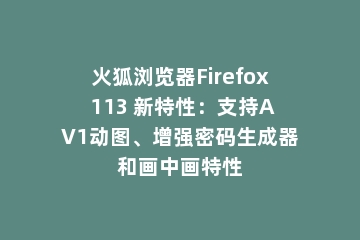 火狐浏览器Firefox 113 新特性：支持AV1动图、增强密码生成器和画中画特性