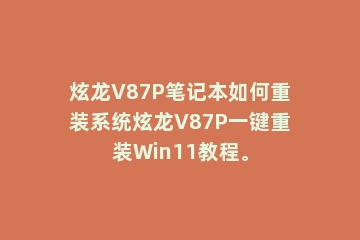 炫龙V87P笔记本如何重装系统炫龙V87P一键重装Win11教程。