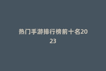 热门手游排行榜前十名2023