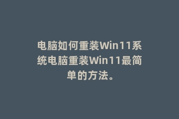 电脑如何重装Win11系统电脑重装Win11最简单的方法。