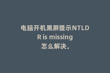 电脑开机黑屏提示NTLDR is missing怎么解决。