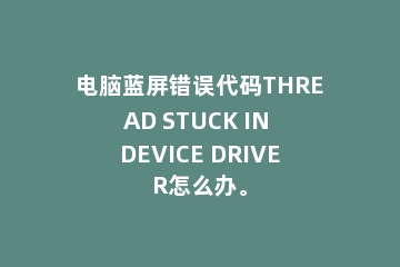 电脑蓝屏错误代码THREAD STUCK IN DEVICE DRIVER怎么办。