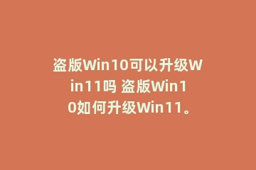 盗版Win10可以升级Win11吗 盗版Win10如何升级Win11。