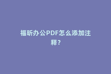 福昕办公PDF怎么添加注释？