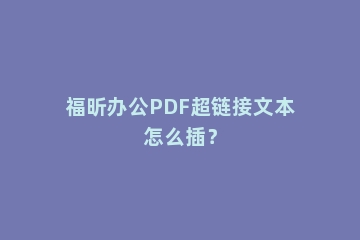 福昕办公PDF超链接文本怎么插？