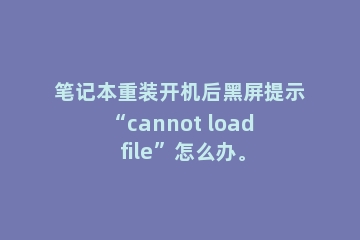 笔记本重装开机后黑屏提示“cannot load file”怎么办。