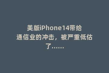 美版iPhone14带给通信业的冲击，被严重低估了……
