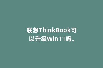 联想ThinkBook可以升级Win11吗。