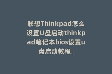 联想Thinkpad怎么设置U盘启动thinkpad笔记本bios设置u盘启动教程。