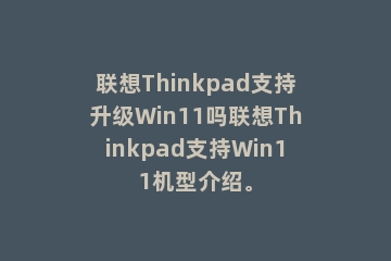 联想Thinkpad支持升级Win11吗联想Thinkpad支持Win11机型介绍。