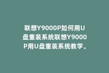 联想Y9000P如何用U盘重装系统联想Y9000P用U盘重装系统教学。