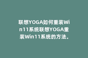 联想YOGA如何重装Win11系统联想YOGA重装Win11系统的方法。