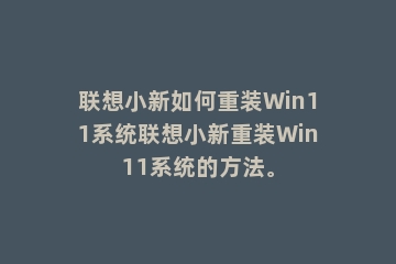 联想小新如何重装Win11系统联想小新重装Win11系统的方法。