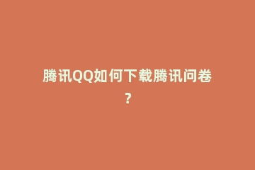 腾讯QQ如何下载腾讯问卷？