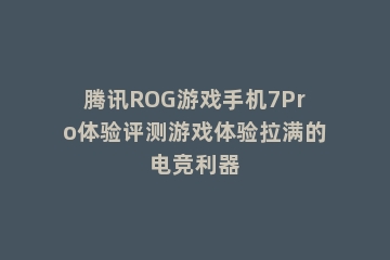 腾讯ROG游戏手机7Pro体验评测游戏体验拉满的电竞利器