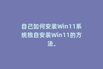 自己如何安装Win11系统独自安装Win11的方法。