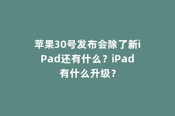 苹果30号发布会除了新iPad还有什么？iPad有什么升级？