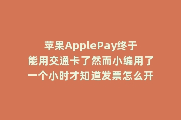 苹果ApplePay终于能用交通卡了然而小编用了一个小时才知道发票怎么开