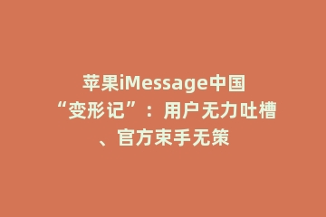 苹果iMessage中国“变形记”：用户无力吐槽、官方束手无策