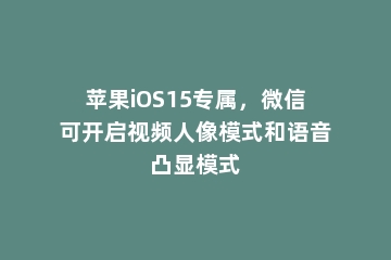 苹果iOS15专属，微信可开启视频人像模式和语音凸显模式