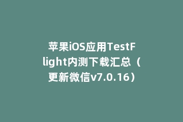 苹果iOS应用TestFlight内测下载汇总（更新微信v7.0.16）