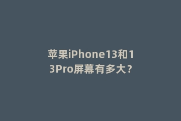 苹果iPhone13和13Pro屏幕有多大？