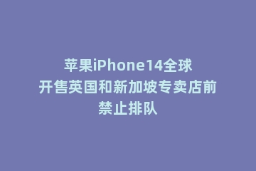 苹果iPhone14全球开售英国和新加坡专卖店前禁止排队
