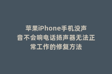苹果iPhone手机没声音不会响电话扬声器无法正常工作的修复方法