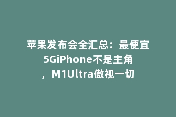苹果发布会全汇总：最便宜5GiPhone不是主角，M1Ultra傲视一切
