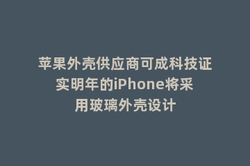 苹果外壳供应商可成科技证实明年的iPhone将采用玻璃外壳设计