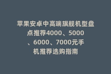 苹果安卓中高端旗舰机型盘点推荐4000、5000、6000、7000元手机推荐选购指南