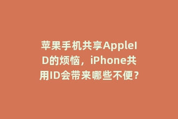苹果手机共享AppleID的烦恼，iPhone共用ID会带来哪些不便？